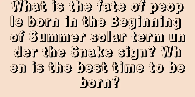 What is the fate of people born in the Beginning of Summer solar term under the Snake sign? When is the best time to be born?