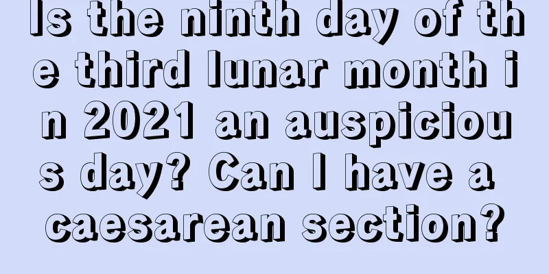 Is the ninth day of the third lunar month in 2021 an auspicious day? Can I have a caesarean section?
