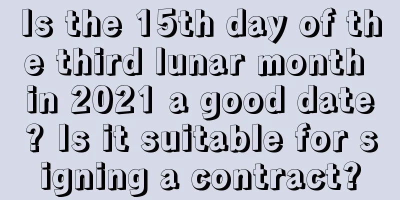 Is the 15th day of the third lunar month in 2021 a good date? Is it suitable for signing a contract?