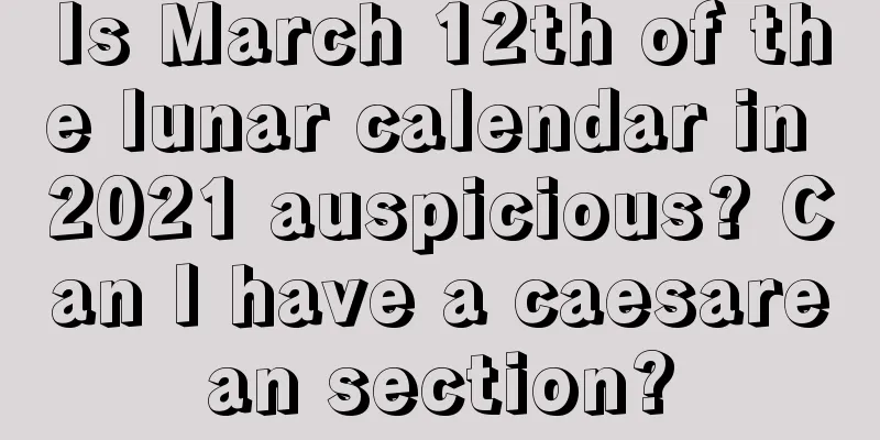 Is March 12th of the lunar calendar in 2021 auspicious? Can I have a caesarean section?