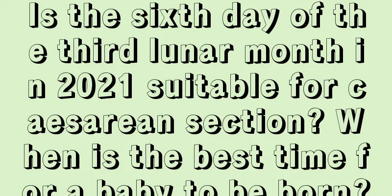 Is the sixth day of the third lunar month in 2021 suitable for caesarean section? When is the best time for a baby to be born?