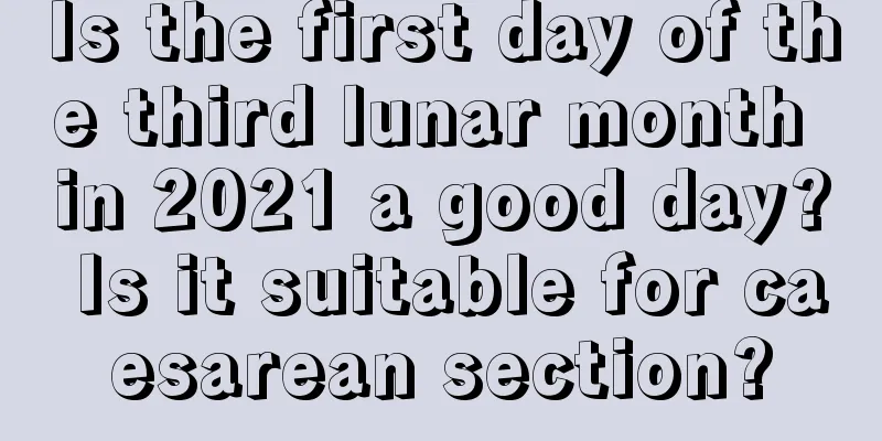 Is the first day of the third lunar month in 2021 a good day? Is it suitable for caesarean section?