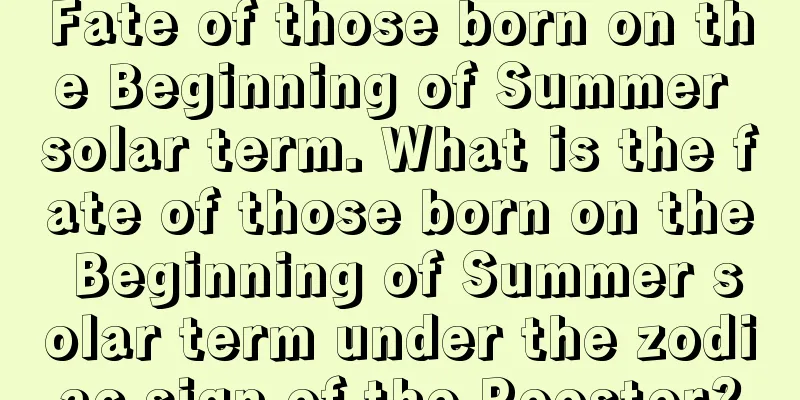 Fate of those born on the Beginning of Summer solar term. What is the fate of those born on the Beginning of Summer solar term under the zodiac sign of the Rooster?