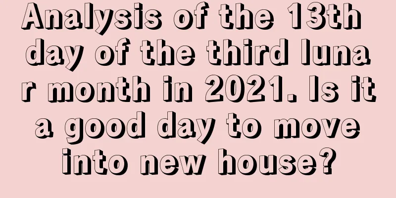 Analysis of the 13th day of the third lunar month in 2021. Is it a good day to move into new house?