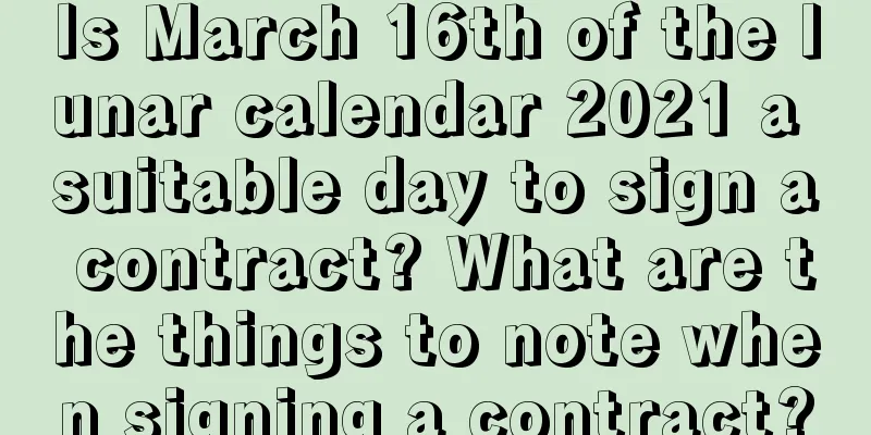 Is March 16th of the lunar calendar 2021 a suitable day to sign a contract? What are the things to note when signing a contract?