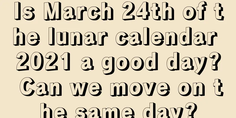 Is March 24th of the lunar calendar 2021 a good day? Can we move on the same day?