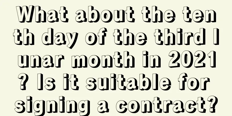 What about the tenth day of the third lunar month in 2021? Is it suitable for signing a contract?