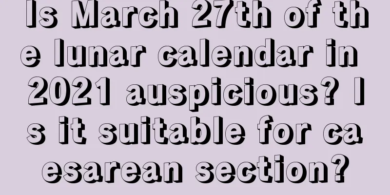 Is March 27th of the lunar calendar in 2021 auspicious? Is it suitable for caesarean section?