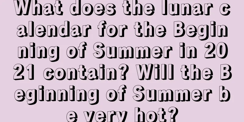 What does the lunar calendar for the Beginning of Summer in 2021 contain? Will the Beginning of Summer be very hot?