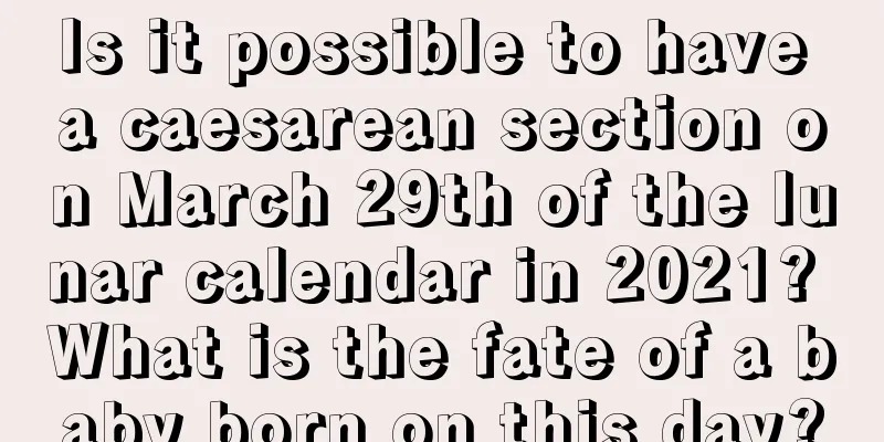 Is it possible to have a caesarean section on March 29th of the lunar calendar in 2021? What is the fate of a baby born on this day?