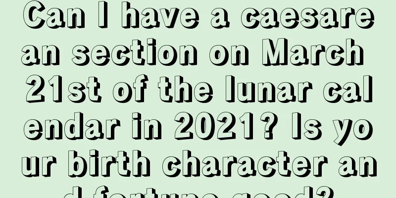Can I have a caesarean section on March 21st of the lunar calendar in 2021? Is your birth character and fortune good?