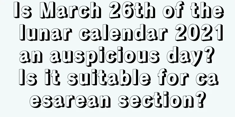 Is March 26th of the lunar calendar 2021 an auspicious day? Is it suitable for caesarean section?