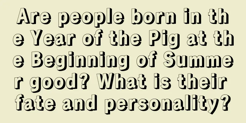 Are people born in the Year of the Pig at the Beginning of Summer good? What is their fate and personality?
