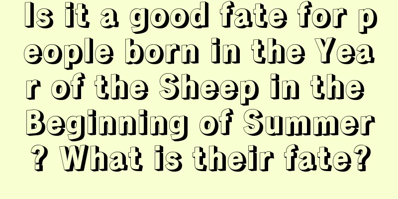 Is it a good fate for people born in the Year of the Sheep in the Beginning of Summer? What is their fate?