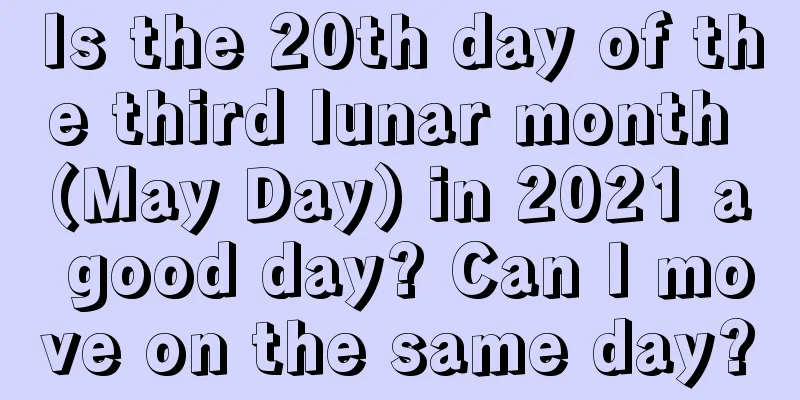 Is the 20th day of the third lunar month (May Day) in 2021 a good day? Can I move on the same day?