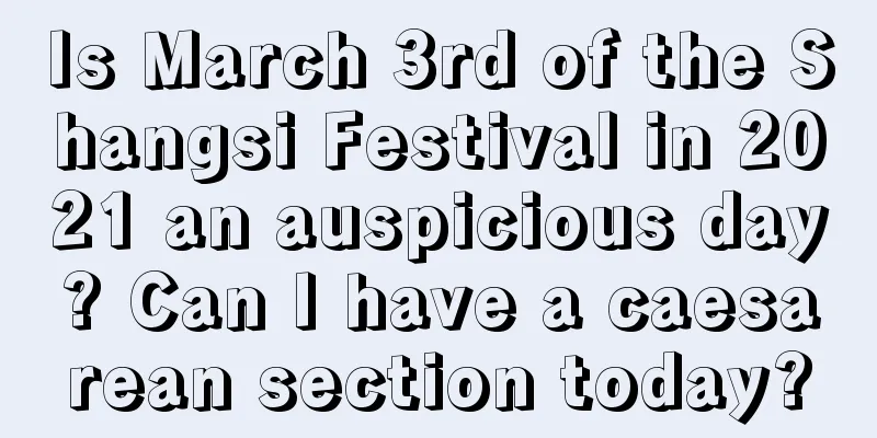 Is March 3rd of the Shangsi Festival in 2021 an auspicious day? Can I have a caesarean section today?
