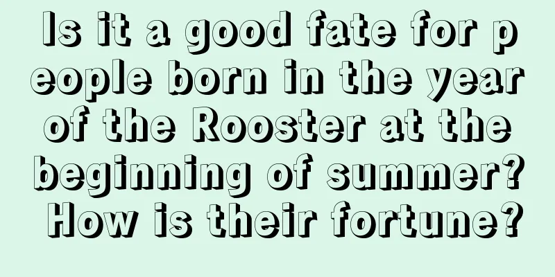 Is it a good fate for people born in the year of the Rooster at the beginning of summer? How is their fortune?