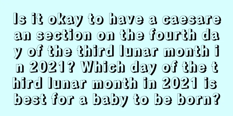 Is it okay to have a caesarean section on the fourth day of the third lunar month in 2021? Which day of the third lunar month in 2021 is best for a baby to be born?