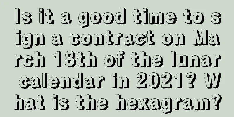 Is it a good time to sign a contract on March 18th of the lunar calendar in 2021? What is the hexagram?