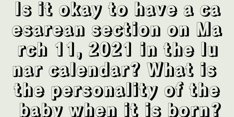 Is it okay to have a caesarean section on March 11, 2021 in the lunar calendar? What is the personality of the baby when it is born?