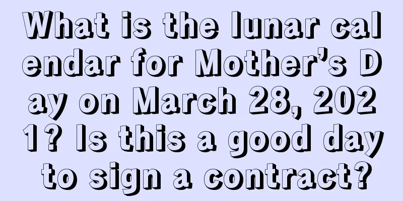 What is the lunar calendar for Mother’s Day on March 28, 2021? Is this a good day to sign a contract?