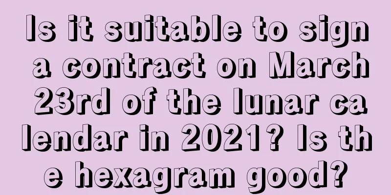 Is it suitable to sign a contract on March 23rd of the lunar calendar in 2021? Is the hexagram good?