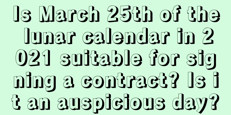 Is March 25th of the lunar calendar in 2021 suitable for signing a contract? Is it an auspicious day?