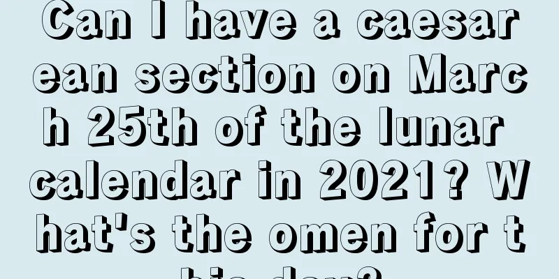 Can I have a caesarean section on March 25th of the lunar calendar in 2021? What's the omen for this day?