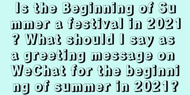 Is the Beginning of Summer a festival in 2021? What should I say as a greeting message on WeChat for the beginning of summer in 2021?