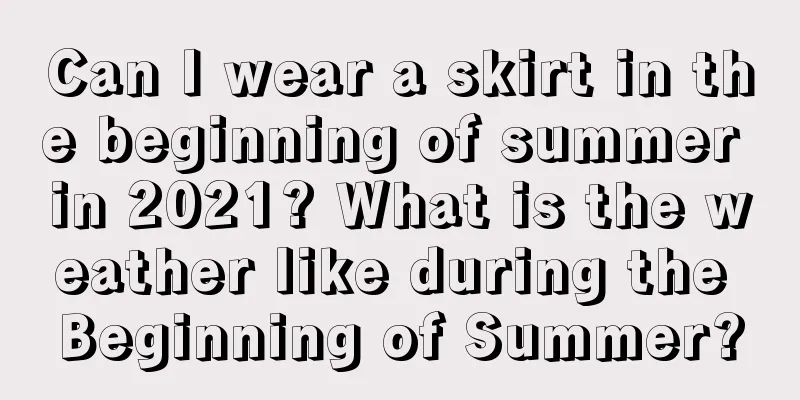 Can I wear a skirt in the beginning of summer in 2021? What is the weather like during the Beginning of Summer?