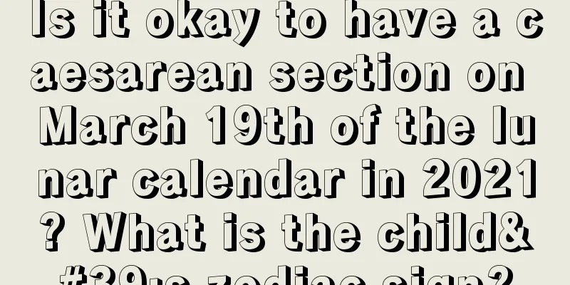 Is it okay to have a caesarean section on March 19th of the lunar calendar in 2021? What is the child's zodiac sign?