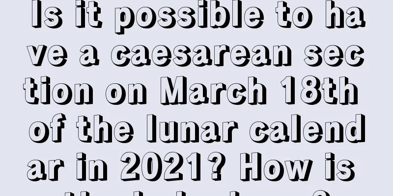 Is it possible to have a caesarean section on March 18th of the lunar calendar in 2021? How is the baby born?