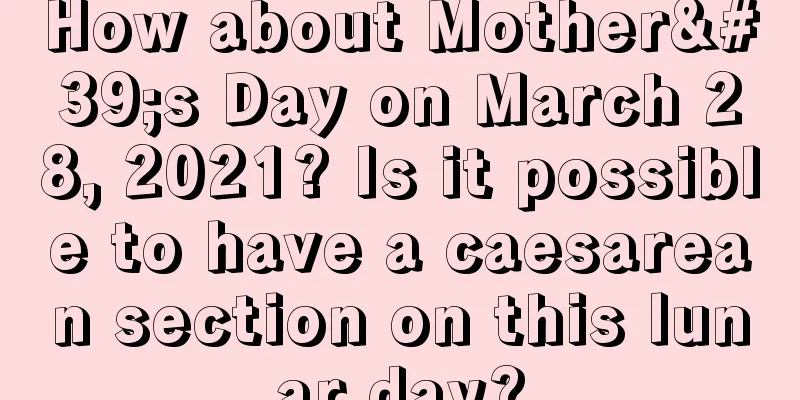 How about Mother's Day on March 28, 2021? Is it possible to have a caesarean section on this lunar day?