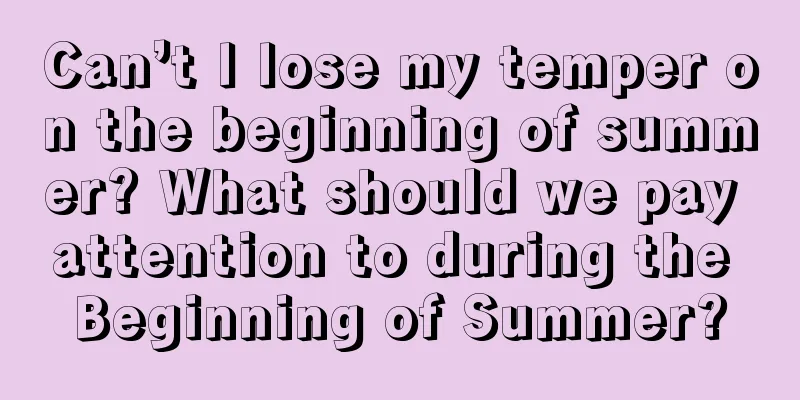 Can’t I lose my temper on the beginning of summer? What should we pay attention to during the Beginning of Summer?