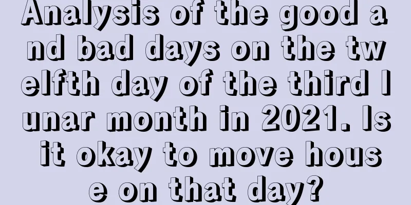 Analysis of the good and bad days on the twelfth day of the third lunar month in 2021. Is it okay to move house on that day?
