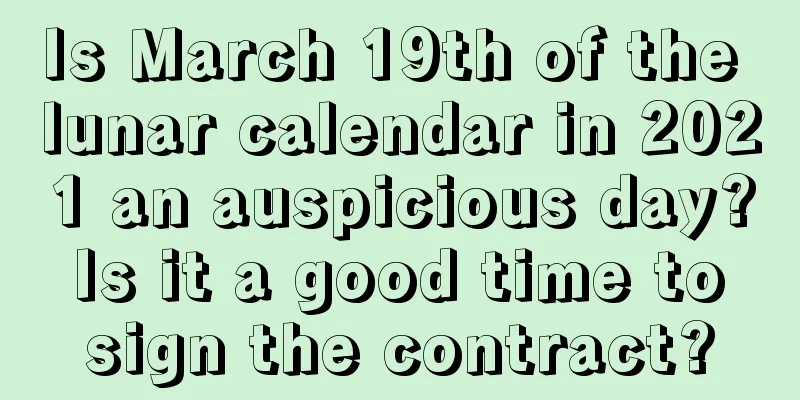 Is March 19th of the lunar calendar in 2021 an auspicious day? Is it a good time to sign the contract?