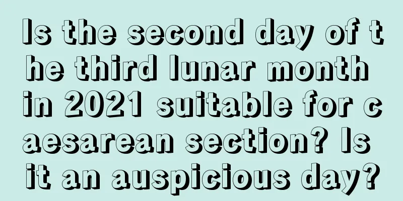 Is the second day of the third lunar month in 2021 suitable for caesarean section? Is it an auspicious day?