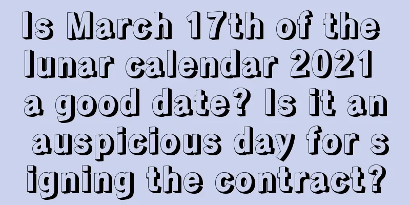 Is March 17th of the lunar calendar 2021 a good date? Is it an auspicious day for signing the contract?