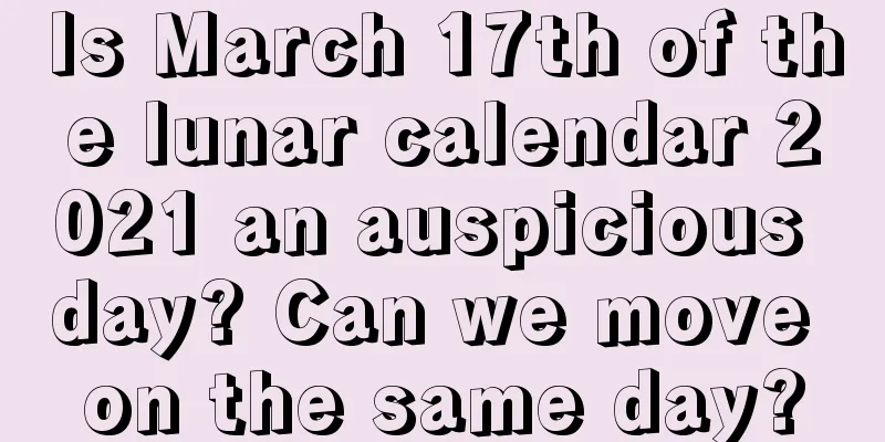 Is March 17th of the lunar calendar 2021 an auspicious day? Can we move on the same day?