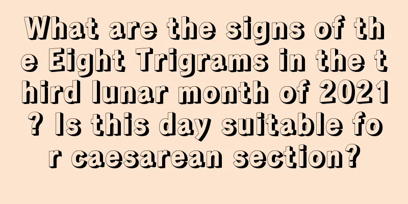 What are the signs of the Eight Trigrams in the third lunar month of 2021? Is this day suitable for caesarean section?