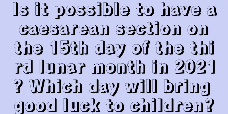 Is it possible to have a caesarean section on the 15th day of the third lunar month in 2021? Which day will bring good luck to children?