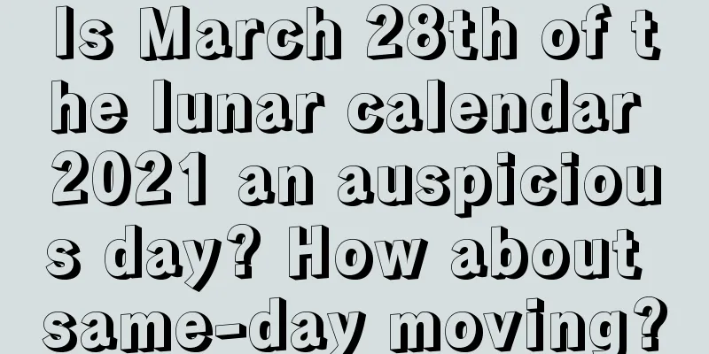 Is March 28th of the lunar calendar 2021 an auspicious day? How about same-day moving?