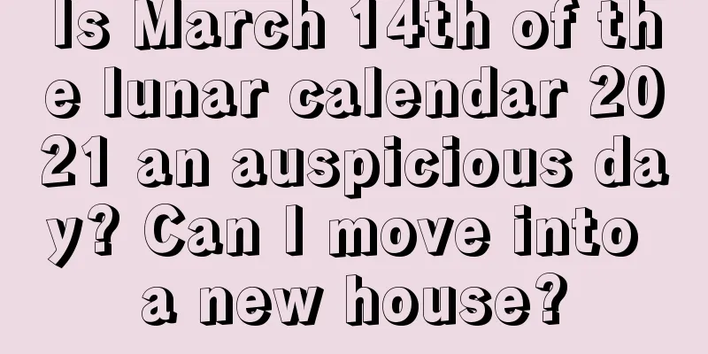 Is March 14th of the lunar calendar 2021 an auspicious day? Can I move into a new house?