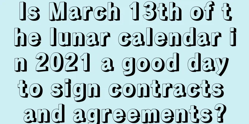 Is March 13th of the lunar calendar in 2021 a good day to sign contracts and agreements?