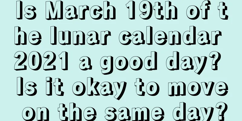 Is March 19th of the lunar calendar 2021 a good day? Is it okay to move on the same day?