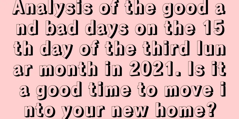 Analysis of the good and bad days on the 15th day of the third lunar month in 2021. Is it a good time to move into your new home?