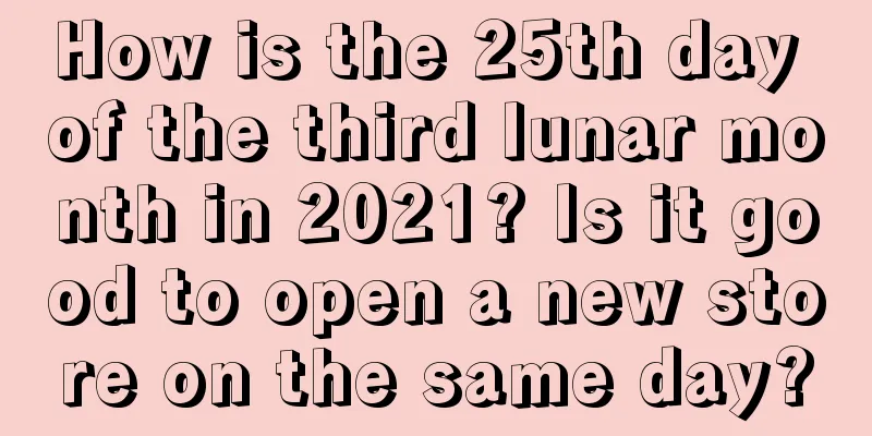 How is the 25th day of the third lunar month in 2021? Is it good to open a new store on the same day?