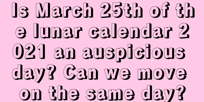 Is March 25th of the lunar calendar 2021 an auspicious day? Can we move on the same day?