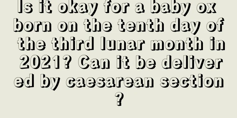 Is it okay for a baby ox born on the tenth day of the third lunar month in 2021? Can it be delivered by caesarean section?