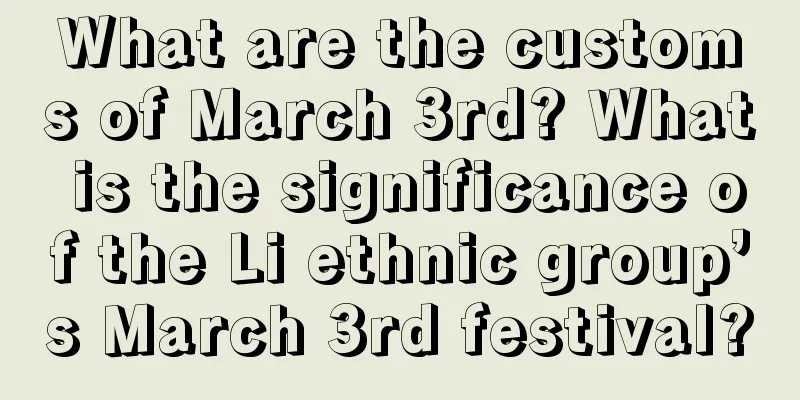 What are the customs of March 3rd? What is the significance of the Li ethnic group’s March 3rd festival?